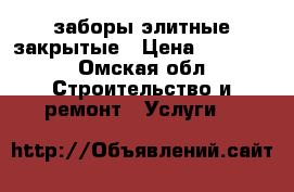 заборы элитные закрытые › Цена ­ 10 200 - Омская обл. Строительство и ремонт » Услуги   